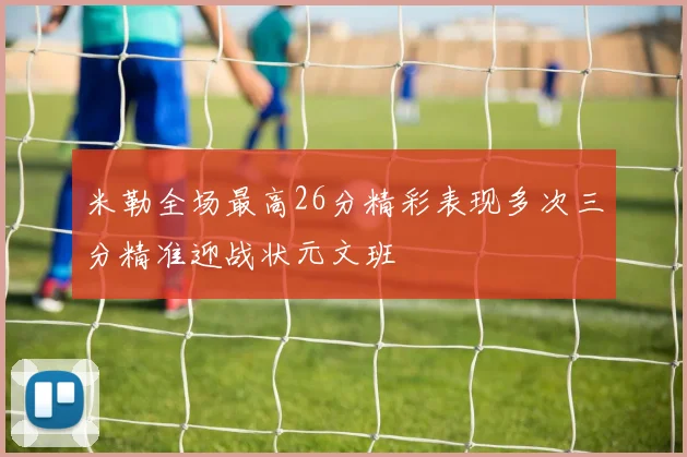 米勒全场最高26分精彩表现多次三分精准迎战状元文班