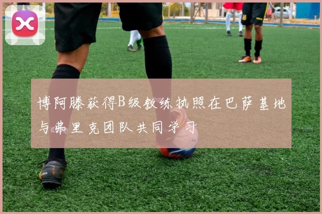 博阿滕获得B级教练执照在巴萨基地与弗里克团队共同学习