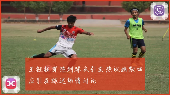 王钰栋穿热刺球衣引发热议幽默回应引发球迷热情讨论