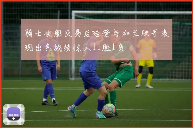 骑士快船交易后哈登与加兰联手表现出色战绩惊人11胜1负