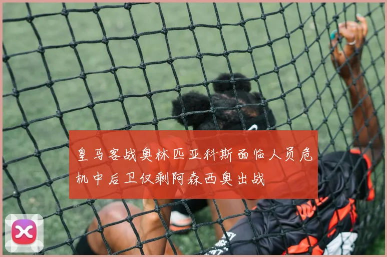 皇马客战奥林匹亚科斯面临人员危机中后卫仅剩阿森西奥出战