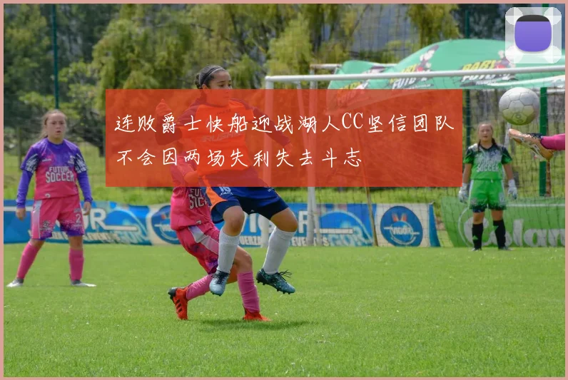 连败爵士快船迎战湖人CC坚信团队不会因两场失利失去斗志