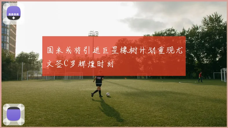 国米或将引进巨星橡树计划重现尤文签C罗辉煌时刻