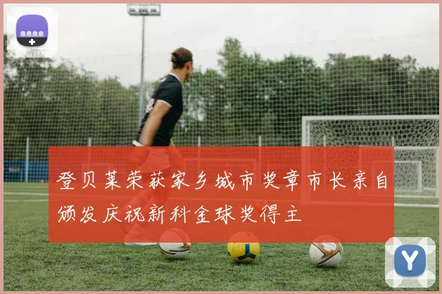 登贝莱荣获家乡城市奖章市长亲自颁发庆祝新科金球奖得主