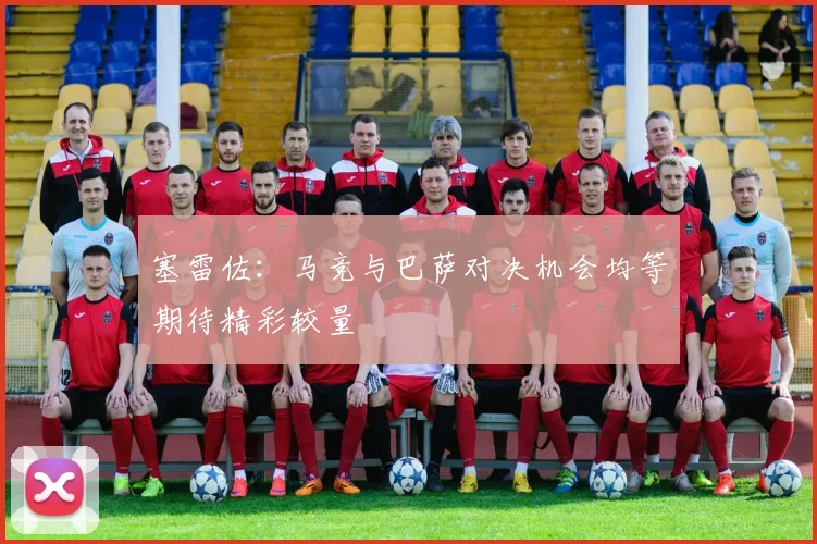 塞雷佐：马竞与巴萨对决机会均等期待精彩较量