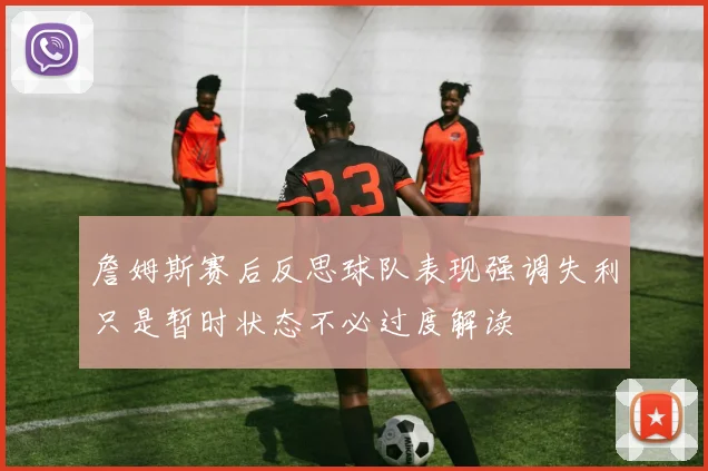 詹姆斯赛后反思球队表现强调失利只是暂时状态不必过度解读