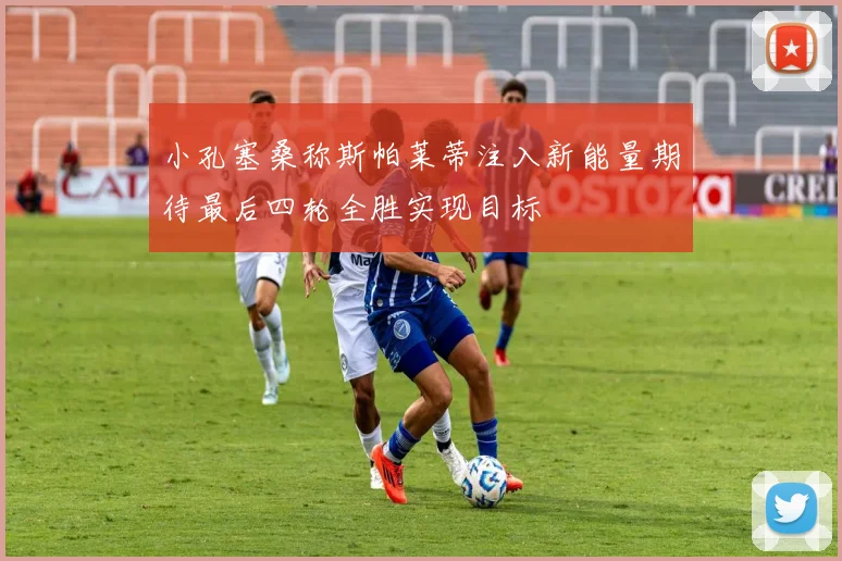 小孔塞桑称斯帕莱蒂注入新能量期待最后四轮全胜实现目标