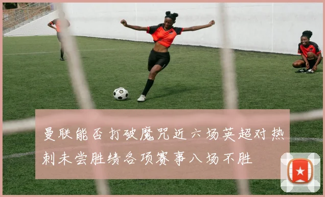 曼联能否打破魔咒近六场英超对热刺未尝胜绩各项赛事八场不胜