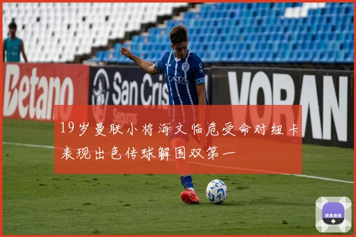 19岁曼联小将海文临危受命对纽卡表现出色传球解围双第一