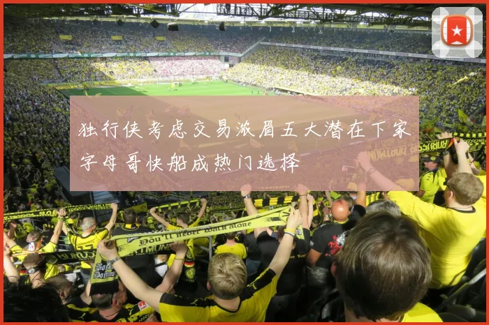 独行侠考虑交易浓眉五大潜在下家字母哥快船成热门选择