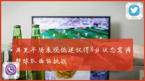 库里半场表现低迷仅得8分状态需调整球队面临挑战