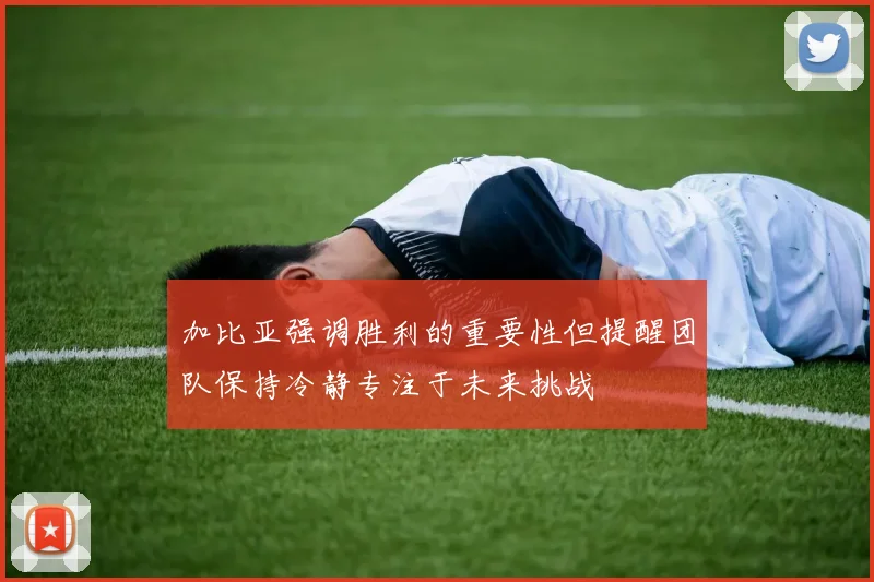 加比亚强调胜利的重要性但提醒团队保持冷静专注于未来挑战