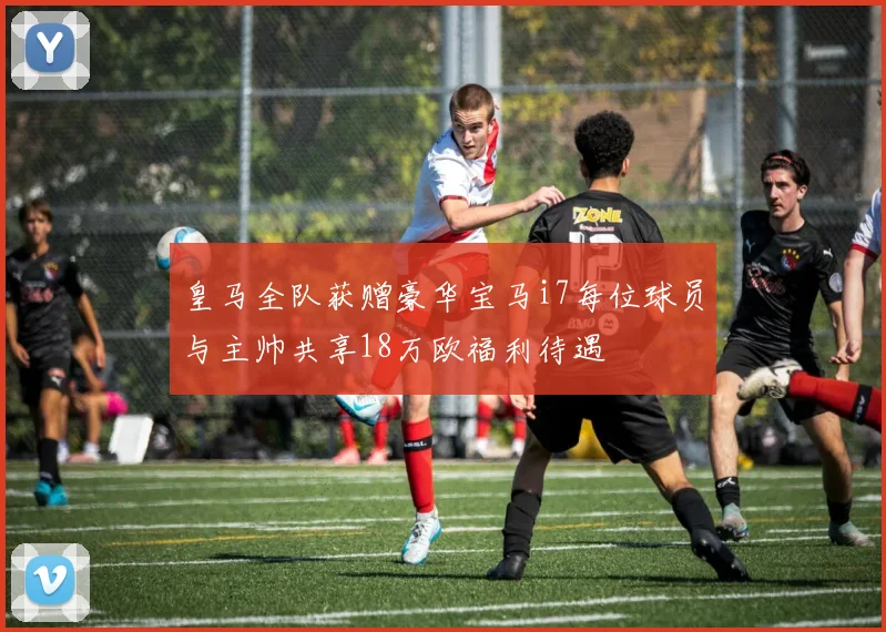 皇马全队获赠豪华宝马i7每位球员与主帅共享18万欧福利待遇