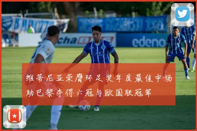 维蒂尼亚荣膺环足奖年度最佳中场助巴黎夺得六冠与欧国联冠军