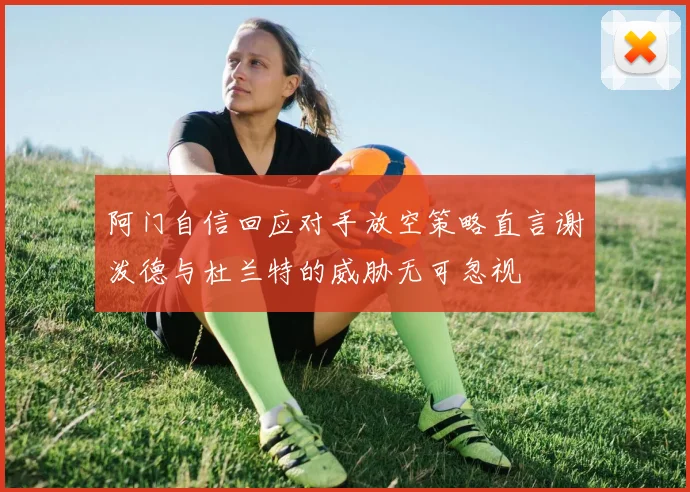 阿门自信回应对手放空策略直言谢泼德与杜兰特的威胁无可忽视