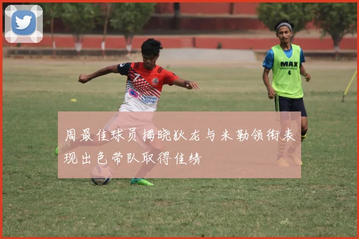 周最佳球员揭晓狄龙与米勒领衔表现出色带队取得佳绩