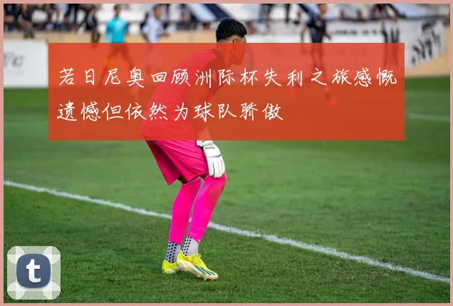 若日尼奥回顾洲际杯失利之旅感慨遗憾但依然为球队骄傲