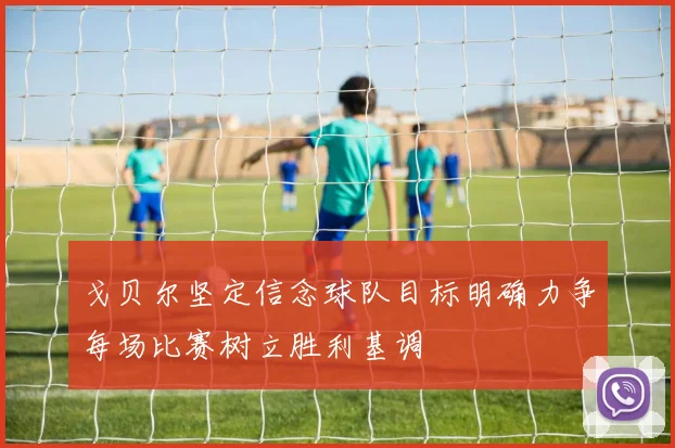 戈贝尔坚定信念球队目标明确力争每场比赛树立胜利基调