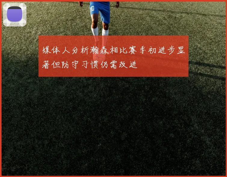 媒体人分析瀚森相比赛季初进步显著但防守习惯仍需改进