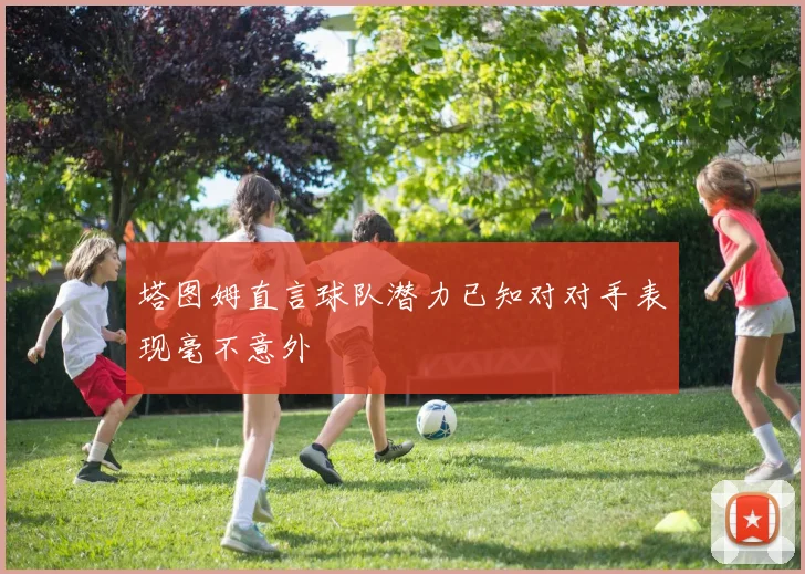 塔图姆直言球队潜力已知对对手表现毫不意外