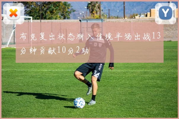 布克复出状态渐入佳境半场出战13分钟贡献10分2助