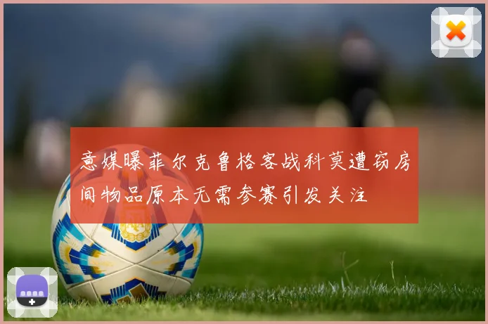意媒曝菲尔克鲁格客战科莫遭窃房间物品原本无需参赛引发关注
